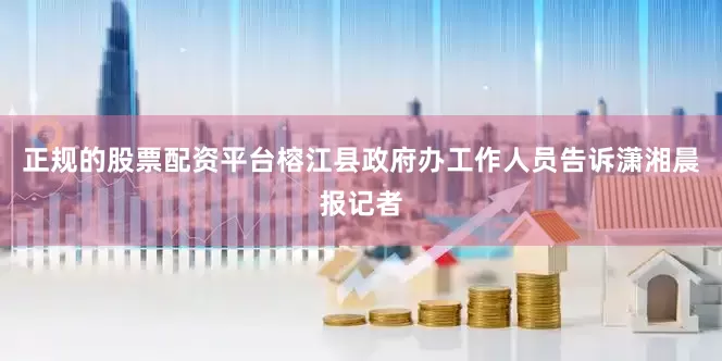 正规的股票配资平台榕江县政府办工作人员告诉潇湘晨报记者