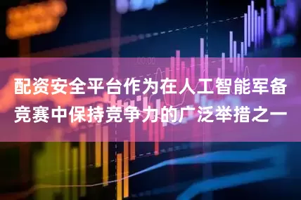 配资安全平台作为在人工智能军备竞赛中保持竞争力的广泛举措之一