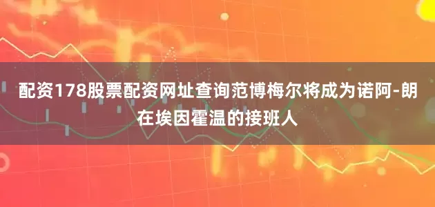 配资178股票配资网址查询范博梅尔将成为诺阿-朗在埃因霍温的接班人