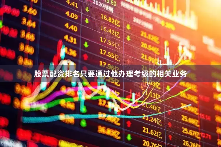 股票配资排名只要通过他办理考级的相关业务