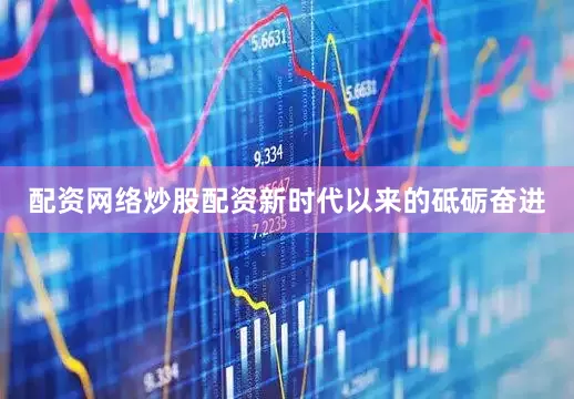 配资网络炒股配资新时代以来的砥砺奋进