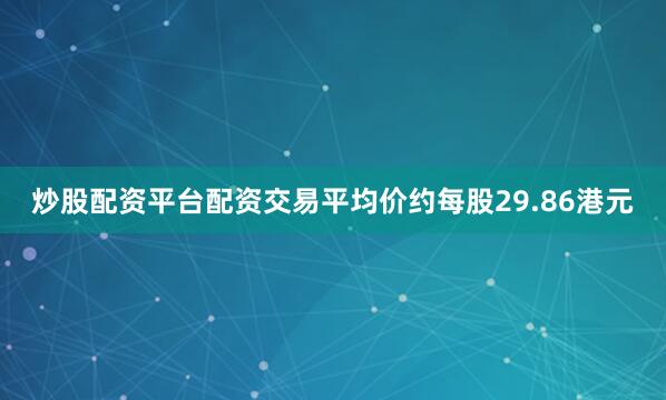 炒股配资平台配资交易平均价约每股29.86港元