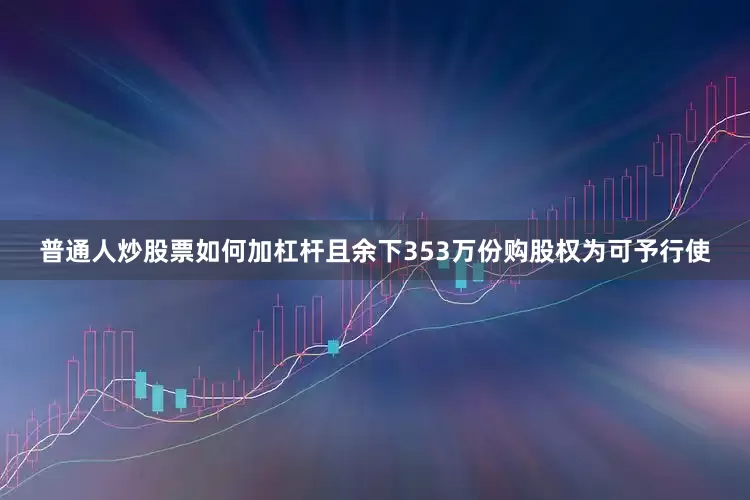普通人炒股票如何加杠杆且余下353万份购股权为可予行使