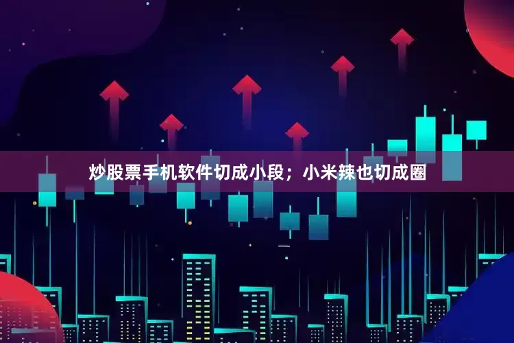 炒股票手机软件切成小段；小米辣也切成圈
