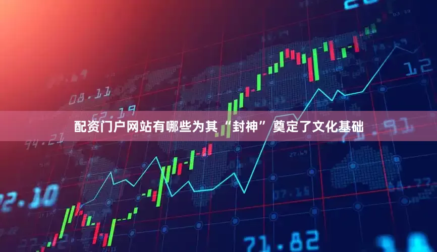 配资门户网站有哪些为其 “封神” 奠定了文化基础