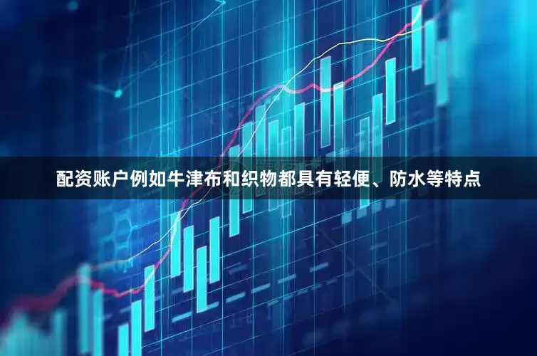 配资账户例如牛津布和织物都具有轻便、防水等特点