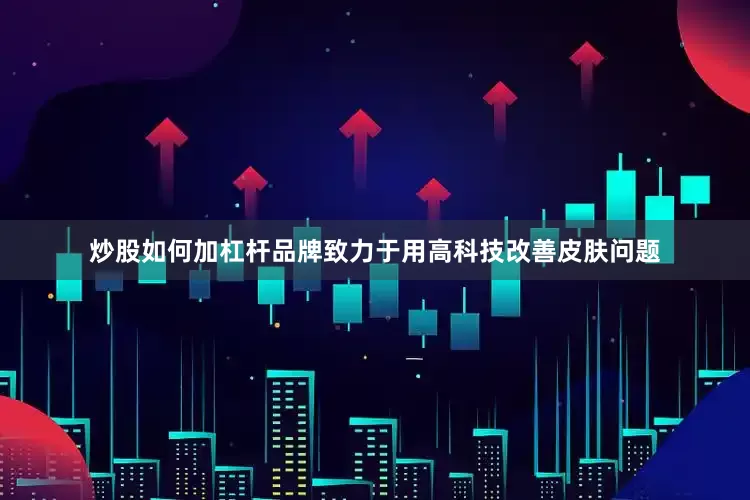 炒股如何加杠杆品牌致力于用高科技改善皮肤问题